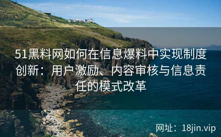 51黑料网如何在信息爆料中实现制度创新：用户激励、内容审核与信息责任的模式改革