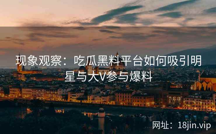 现象观察：吃瓜黑料平台如何吸引明星与大V参与爆料
