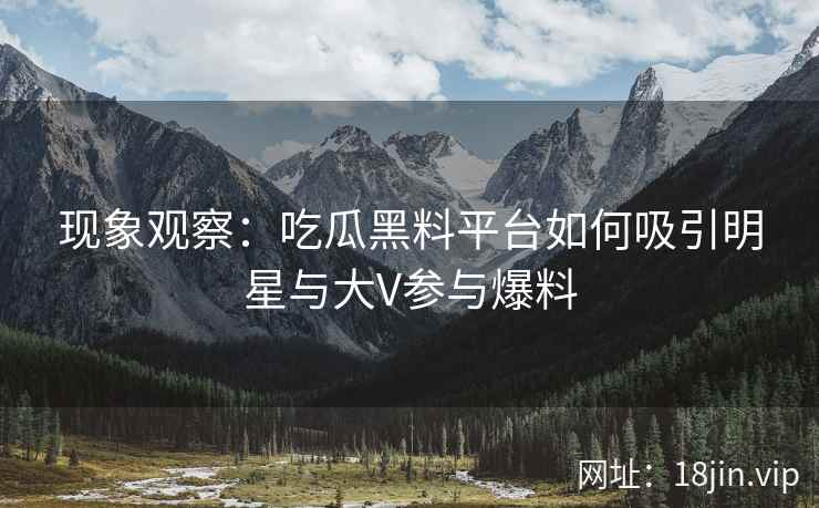 现象观察：吃瓜黑料平台如何吸引明星与大V参与爆料