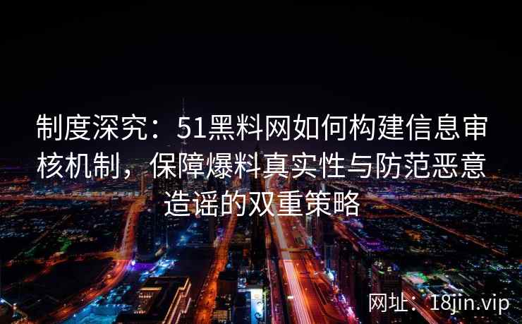 制度深究：51黑料网如何构建信息审核机制，保障爆料真实性与防范恶意造谣的双重策略