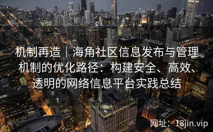 机制再造｜海角社区信息发布与管理机制的优化路径：构建安全、高效、透明的网络信息平台实践总结