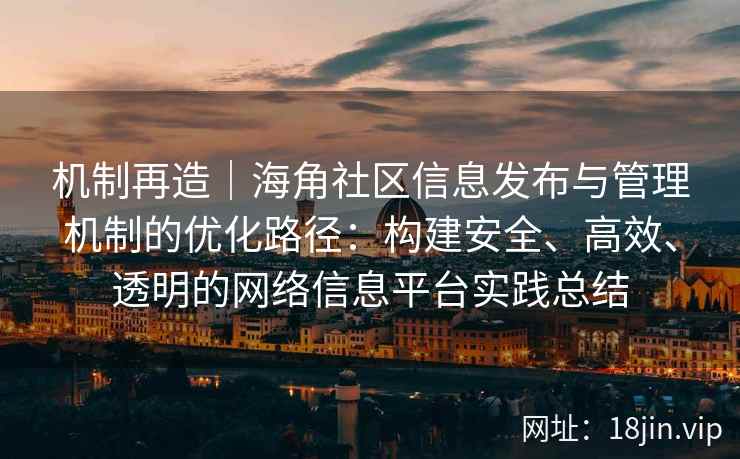 机制再造｜海角社区信息发布与管理机制的优化路径：构建安全、高效、透明的网络信息平台实践总结