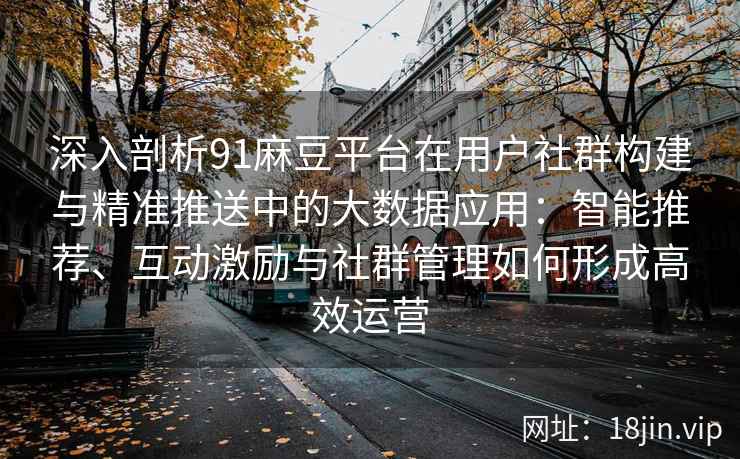 深入剖析91麻豆平台在用户社群构建与精准推送中的大数据应用：智能推荐、互动激励与社群管理如何形成高效运营