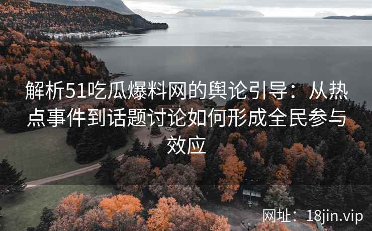 解析51吃瓜爆料网的舆论引导：从热点事件到话题讨论如何形成全民参与效应