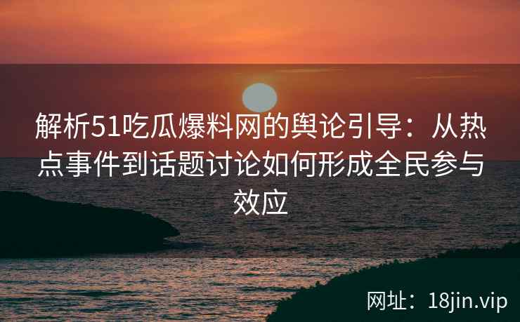 解析51吃瓜爆料网的舆论引导：从热点事件到话题讨论如何形成全民参与效应