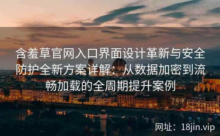 含羞草官网入口界面设计革新与安全防护全新方案详解：从数据加密到流畅加载的全周期提升案例