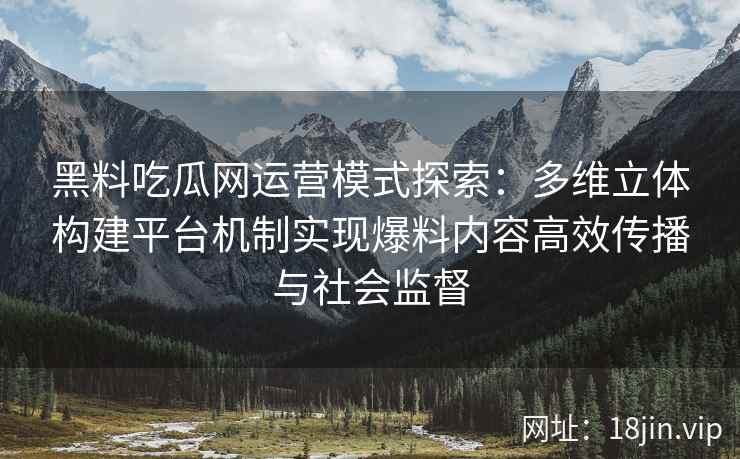 黑料吃瓜网运营模式探索：多维立体构建平台机制实现爆料内容高效传播与社会监督