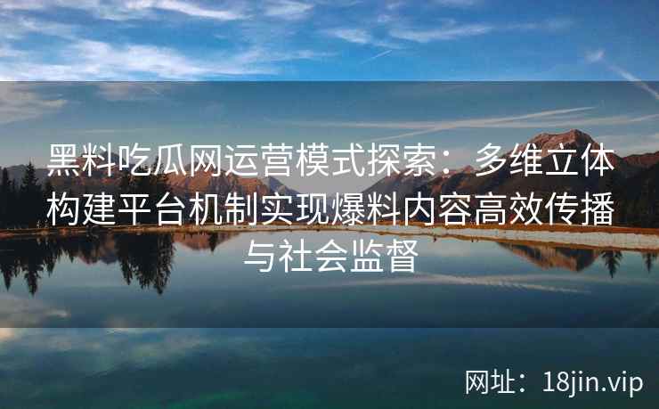 黑料吃瓜网运营模式探索：多维立体构建平台机制实现爆料内容高效传播与社会监督