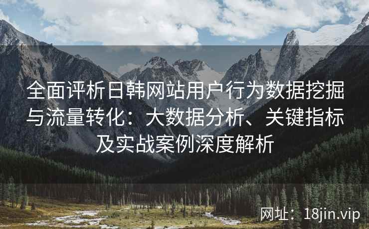 全面评析日韩网站用户行为数据挖掘与流量转化：大数据分析、关键指标及实战案例深度解析