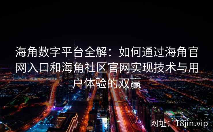 海角数字平台全解：如何通过海角官网入口和海角社区官网实现技术与用户体验的双赢