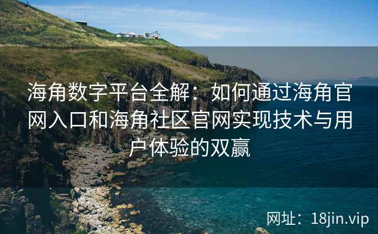 海角数字平台全解：如何通过海角官网入口和海角社区官网实现技术与用户体验的双赢