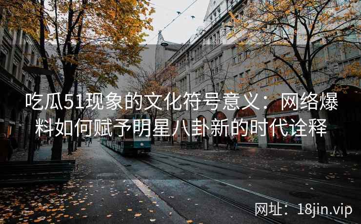 吃瓜51现象的文化符号意义：网络爆料如何赋予明星八卦新的时代诠释