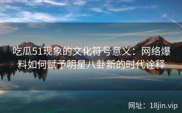 吃瓜51现象的文化符号意义：网络爆料如何赋予明星八卦新的时代诠释