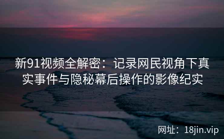 新91视频全解密：记录网民视角下真实事件与隐秘幕后操作的影像纪实