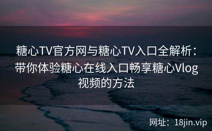 糖心TV官方网与糖心TV入口全解析：带你体验糖心在线入口畅享糖心Vlog视频的方法