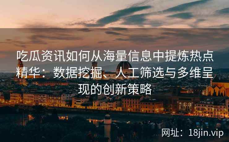 吃瓜资讯如何从海量信息中提炼热点精华：数据挖掘、人工筛选与多维呈现的创新策略