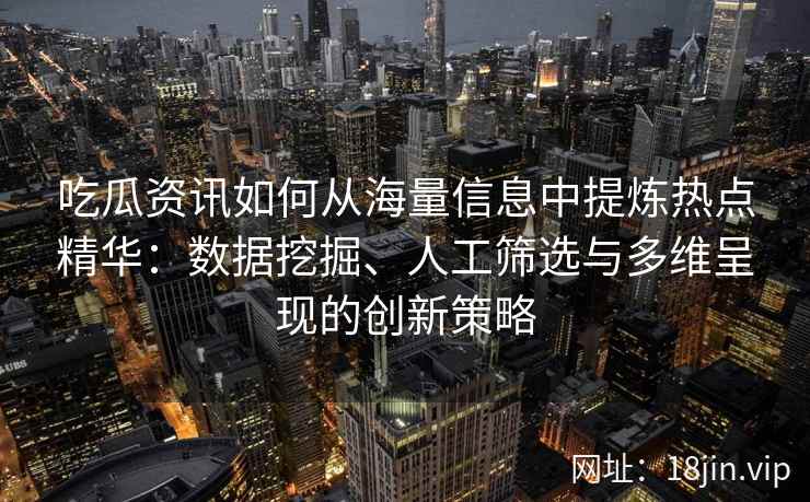 吃瓜资讯如何从海量信息中提炼热点精华：数据挖掘、人工筛选与多维呈现的创新策略
