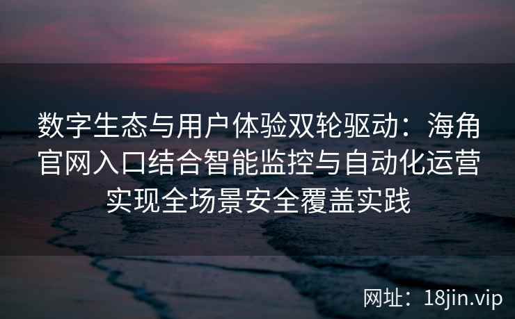 数字生态与用户体验双轮驱动：海角官网入口结合智能监控与自动化运营实现全场景安全覆盖实践