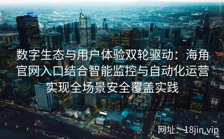 数字生态与用户体验双轮驱动：海角官网入口结合智能监控与自动化运营实现全场景安全覆盖实践