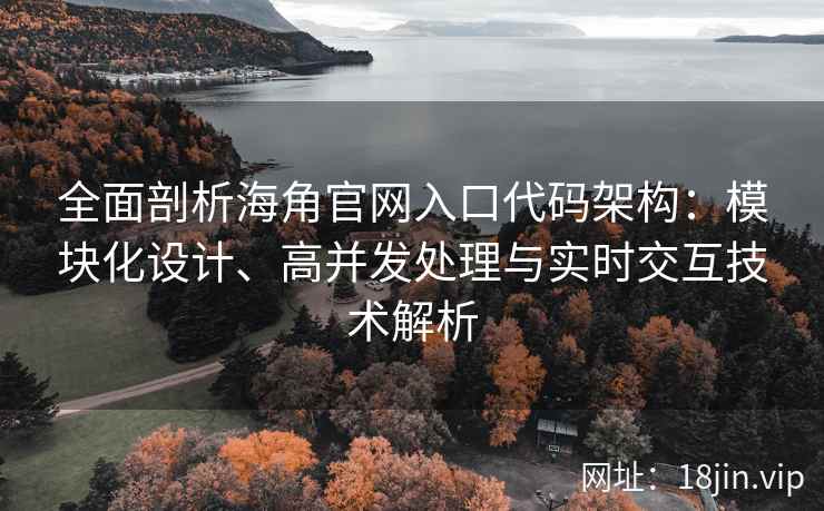 全面剖析海角官网入口代码架构：模块化设计、高并发处理与实时交互技术解析