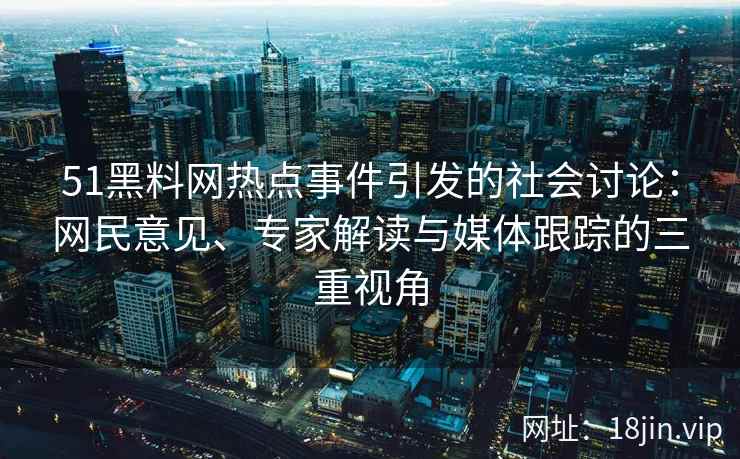 51黑料网热点事件引发的社会讨论：网民意见、专家解读与媒体跟踪的三重视角