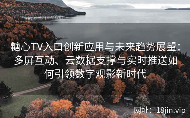 糖心TV入口创新应用与未来趋势展望：多屏互动、云数据支撑与实时推送如何引领数字观影新时代
