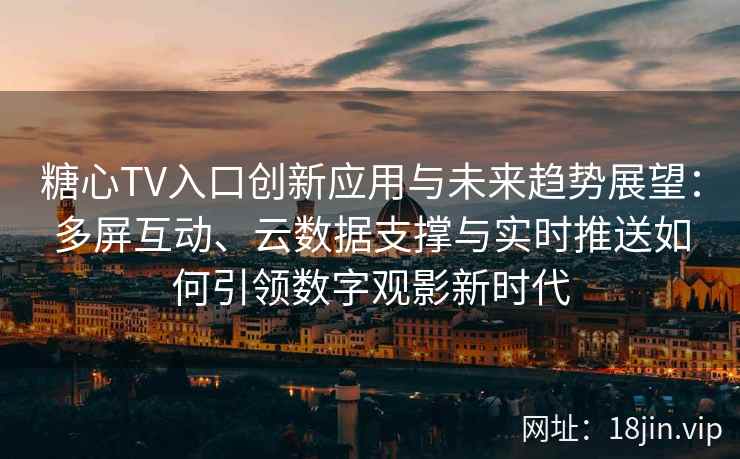糖心TV入口创新应用与未来趋势展望：多屏互动、云数据支撑与实时推送如何引领数字观影新时代