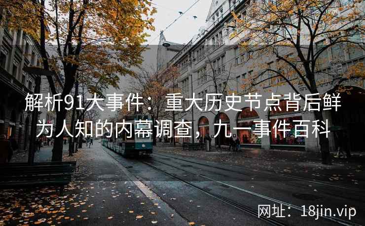解析91大事件：重大历史节点背后鲜为人知的内幕调查，九一事件百科