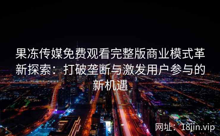 果冻传媒免费观看完整版商业模式革新探索：打破垄断与激发用户参与的新机遇