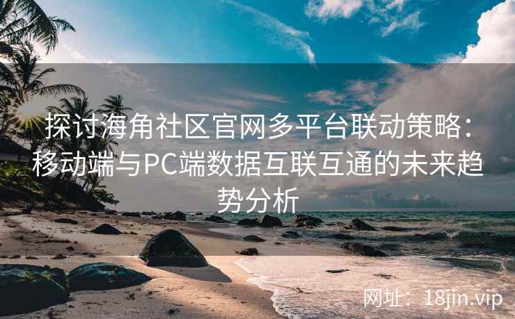 探讨海角社区官网多平台联动策略：移动端与PC端数据互联互通的未来趋势分析