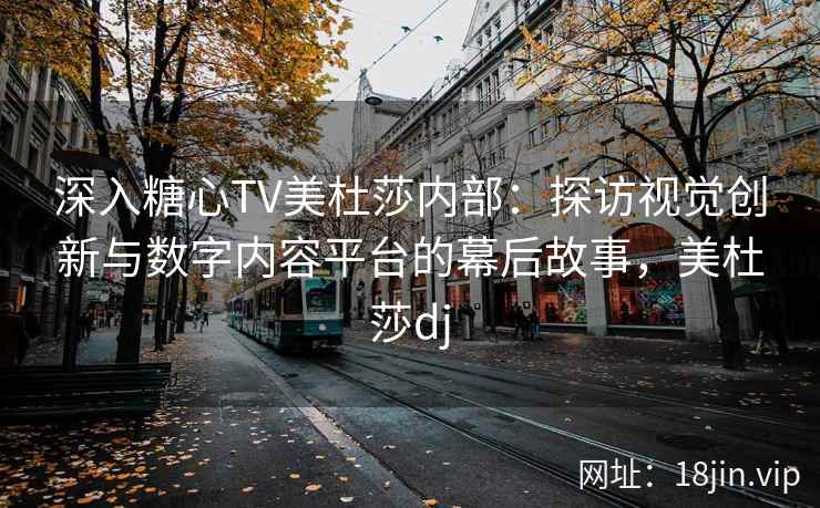 深入糖心TV美杜莎内部：探访视觉创新与数字内容平台的幕后故事，美杜莎dj