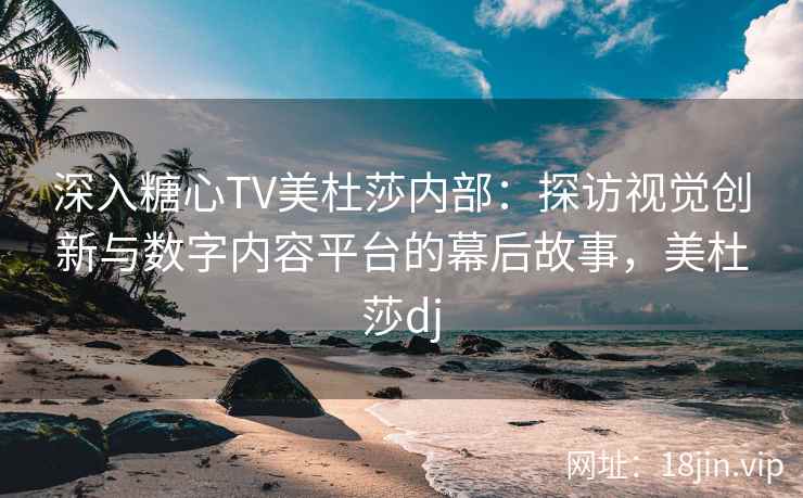 深入糖心TV美杜莎内部：探访视觉创新与数字内容平台的幕后故事，美杜莎dj