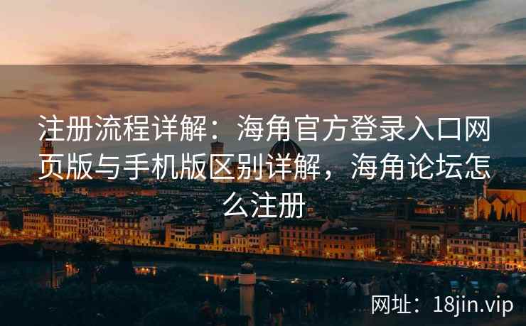 注册流程详解：海角官方登录入口网页版与手机版区别详解，海角论坛怎么注册