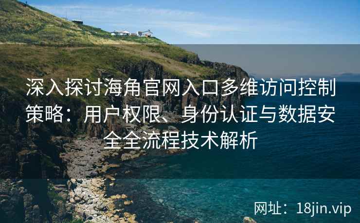 深入探讨海角官网入口多维访问控制策略：用户权限、身份认证与数据安全全流程技术解析