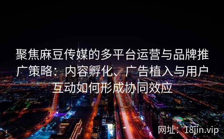 聚焦麻豆传媒的多平台运营与品牌推广策略：内容孵化、广告植入与用户互动如何形成协同效应