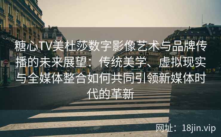 糖心TV美杜莎数字影像艺术与品牌传播的未来展望：传统美学、虚拟现实与全媒体整合如何共同引领新媒体时代的革新