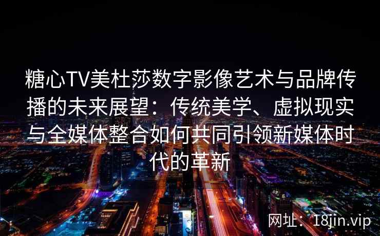 糖心TV美杜莎数字影像艺术与品牌传播的未来展望：传统美学、虚拟现实与全媒体整合如何共同引领新媒体时代的革新