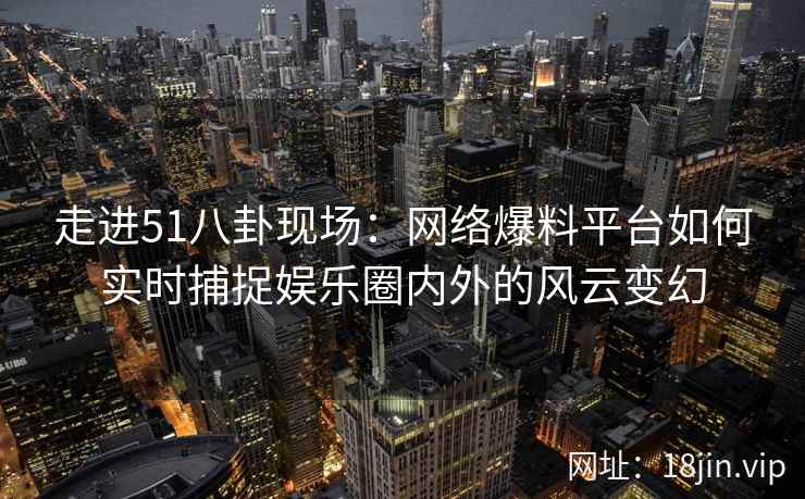 走进51八卦现场：网络爆料平台如何实时捕捉娱乐圈内外的风云变幻
