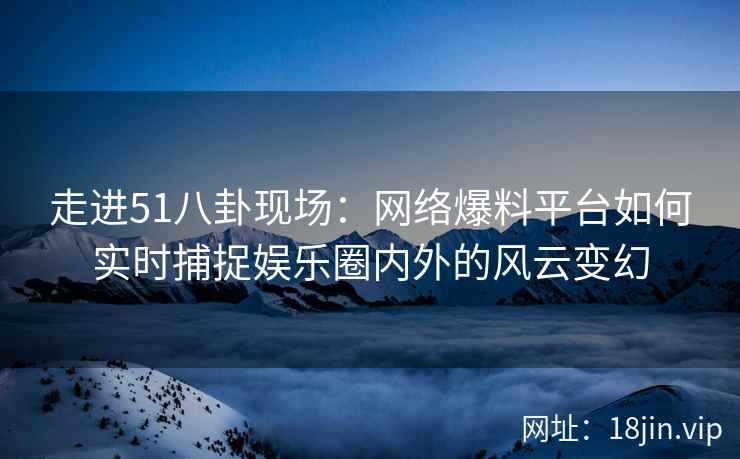 走进51八卦现场：网络爆料平台如何实时捕捉娱乐圈内外的风云变幻