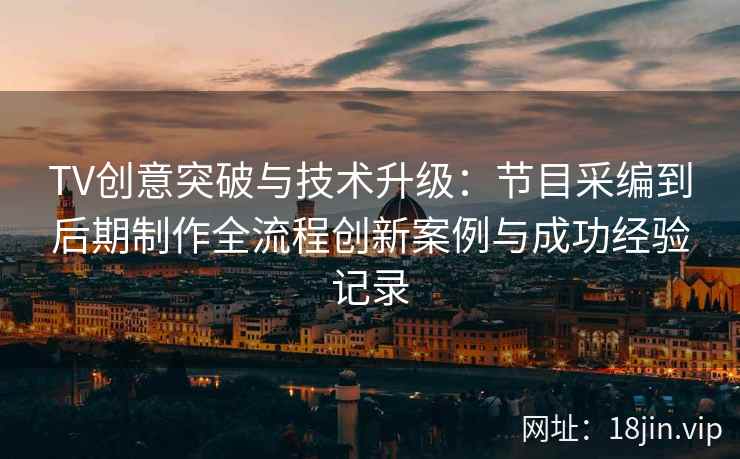 TV创意突破与技术升级：节目采编到后期制作全流程创新案例与成功经验记录