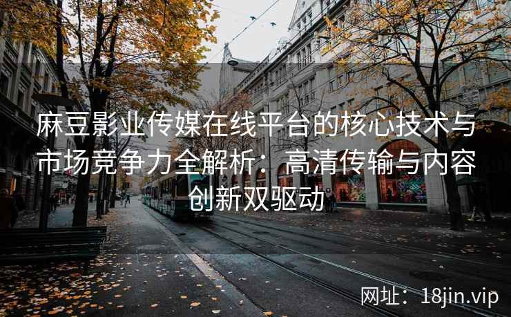 麻豆影业传媒在线平台的核心技术与市场竞争力全解析：高清传输与内容创新双驱动