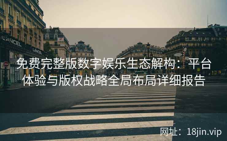免费完整版数字娱乐生态解构：平台体验与版权战略全局布局详细报告