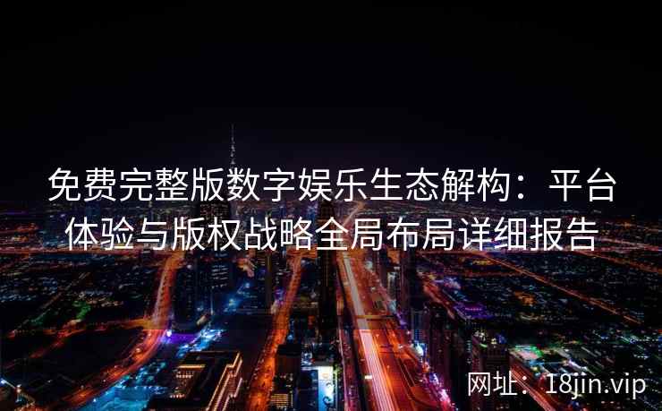 免费完整版数字娱乐生态解构：平台体验与版权战略全局布局详细报告