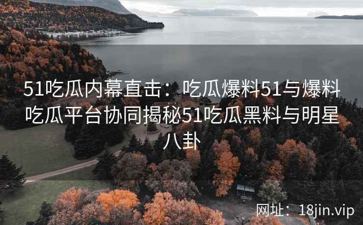 51吃瓜内幕直击：吃瓜爆料51与爆料吃瓜平台协同揭秘51吃瓜黑料与明星八卦
