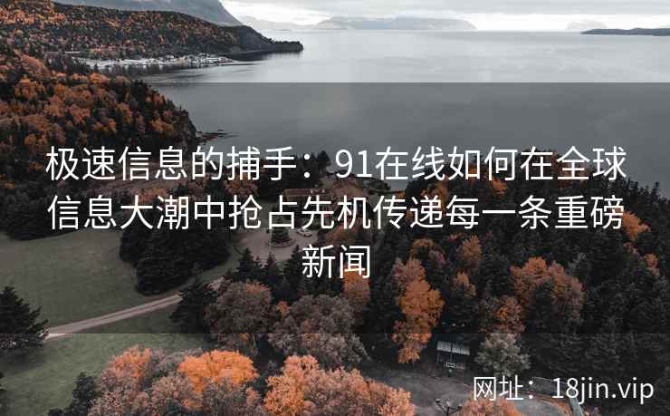 极速信息的捕手：91在线如何在全球信息大潮中抢占先机传递每一条重磅新闻