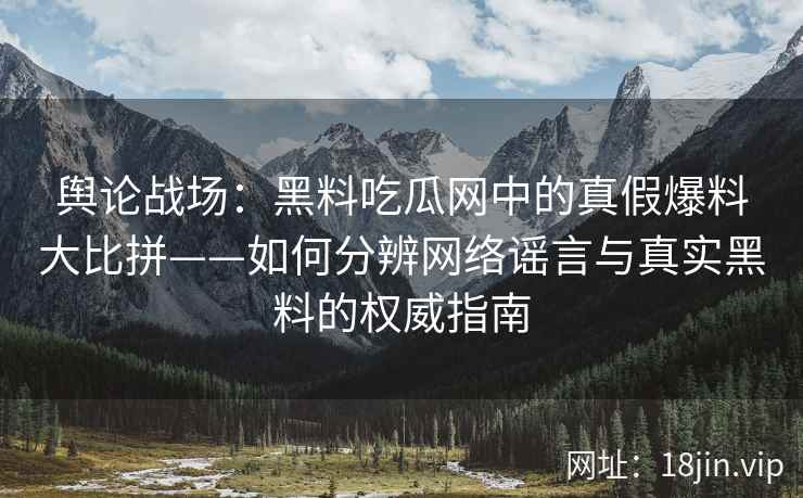 舆论战场：黑料吃瓜网中的真假爆料大比拼——如何分辨网络谣言与真实黑料的权威指南