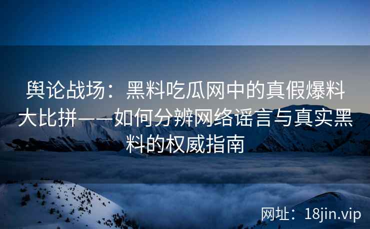 舆论战场：黑料吃瓜网中的真假爆料大比拼——如何分辨网络谣言与真实黑料的权威指南