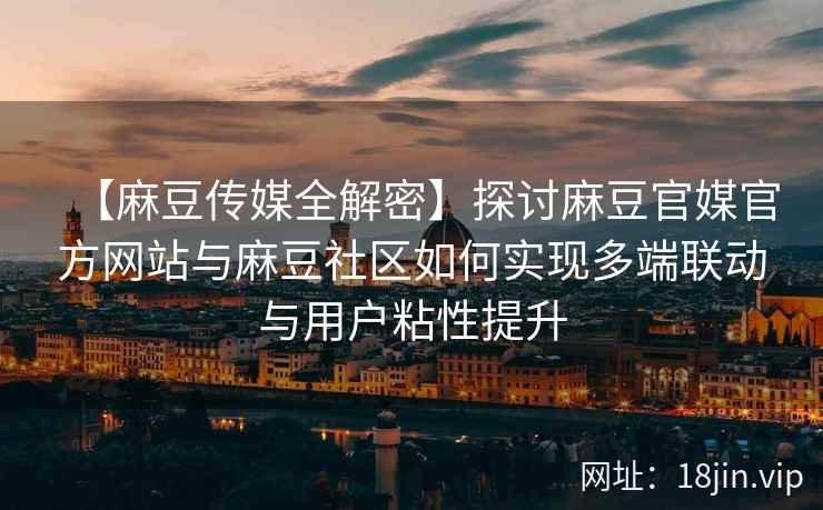 【麻豆传媒全解密】探讨麻豆官媒官方网站与麻豆社区如何实现多端联动与用户粘性提升