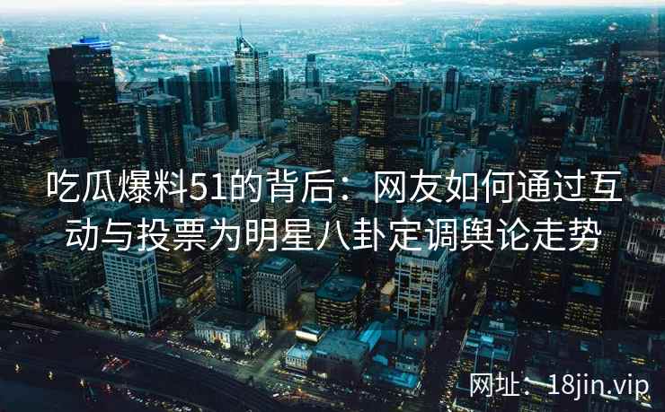 吃瓜爆料51的背后：网友如何通过互动与投票为明星八卦定调舆论走势