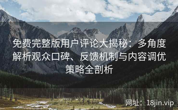 免费完整版用户评论大揭秘：多角度解析观众口碑、反馈机制与内容调优策略全剖析